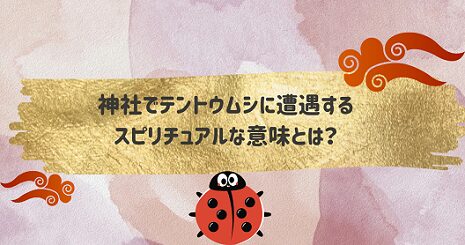 神社でテントウムシを見たスピリチュアルな意味は？４つのすべきことを解説